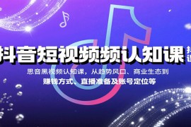 抖音短視頻認(rèn)知課，從趨勢風(fēng)口、商業(yè)生態(tài)到賺錢方式、直播準(zhǔn)備及賬號定位等