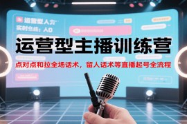 運(yùn)營(yíng)型主播訓(xùn)練營(yíng)，點(diǎn)對(duì)點(diǎn)和拉全場(chǎng)話術(shù)，留人話術(shù)等直播起號(hào)全流程（更新7月）