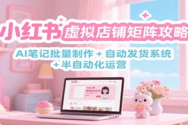 小紅書虛擬店鋪矩陣攻略：AI筆記批量制作 + 自動(dòng)發(fā)貨系統(tǒng) + 半自動(dòng)化運(yùn)營(yíng)