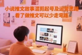 小說推文故事混剪起號及運營思路，看了做推文可以少走彎路【揭秘】