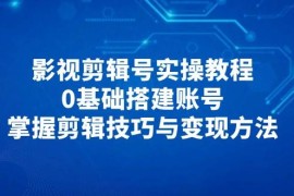 影視剪輯號實操教程，0基礎(chǔ)搭建賬號，掌握剪輯技巧與變現(xiàn)方法