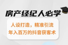 房產(chǎn)經(jīng)紀(jì)人必學(xué)：人設(shè)打造，精準(zhǔn)引流，年入百萬的抖音獲客術(shù)