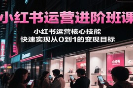 小紅書運(yùn)營(yíng)進(jìn)階班課，小紅書運(yùn)營(yíng)核心技能，快速實(shí)現(xiàn)從0到1的變現(xiàn)目標(biāo)