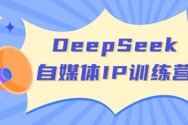 DeepSeek自媒體IP訓(xùn)練營，掌握四位定位法 長板變現(xiàn)模型 開啟自媒體新篇章（更新）