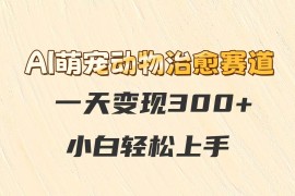 AI萌寵動物治愈賽道，一天變現(xiàn)300+，小白輕松上手