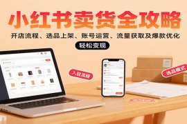 小紅書賣貨全攻略：開店流程、選品上架、賬號運營、流量獲取及爆款優(yōu)化，輕松變現(xiàn)