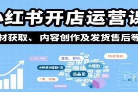 小紅書開店運營課：選品、上架、營銷、素材獲取、內(nèi)容創(chuàng)作及發(fā)貨售后等