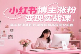 小紅書博主漲粉變現(xiàn)實戰(zhàn)課，新手快速漲粉并實現(xiàn)低粉高變現(xiàn)全流程