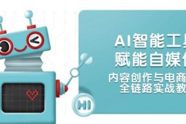 AI智能工具賦能自媒體，內(nèi)容創(chuàng)作與電商運營，全鏈路實戰(zhàn)教學(xué)