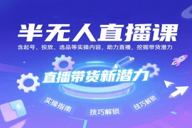 半無人直播課：含起號、投放、選品等實操內(nèi)容，挖掘直播帶貨潛力（更新8月）