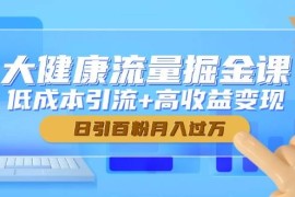 大健康流量掘金課，低成本引流+高收益變現(xiàn)，日引百粉月入過(guò)萬(wàn)