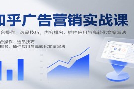 知乎廣告營銷實(shí)戰(zhàn)課，含后臺操作、選品技巧，內(nèi)容排名、插件應(yīng)用與高轉(zhuǎn)化文案寫法