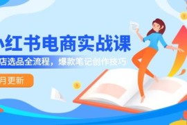 小紅書電商實(shí)戰(zhàn)課-5月更新，開店選品全流程，爆款筆記創(chuàng)作技巧