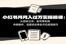 小紅書月入十萬實操課：從目標(biāo)立項、起號策劃到內(nèi)容制作、運(yùn)營優(yōu)化等全方位變現(xiàn)技巧