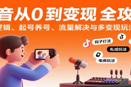 抖音從0到變現(xiàn)認知課：平臺邏輯、起號養(yǎng)號、流量解決與多變現(xiàn)玩法教學