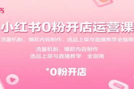 小紅書0粉開店運營課：流量機制、爆款內(nèi)容制作、選品上架與直播教學(xué)全指南