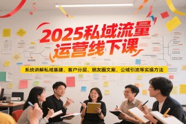 2025私域流量運(yùn)營(yíng)線下課，系統(tǒng)講解私域基建/客戶分層/朋友圈文案/公域引流等實(shí)操方法
