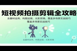 短視頻拍攝剪輯全攻略：含器材運(yùn)用、構(gòu)圖運(yùn)鏡、光影剪輯，覆蓋多場(chǎng)景實(shí)戰(zhàn)技巧