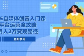 2025自媒體創(chuàng)富入門課，平臺運營全攻略，月入2萬變現(xiàn)路徑