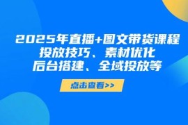2025年短視頻圖文帶貨+直播帶貨：投放技巧、素材優(yōu)化、后臺搭建、全域投放等
