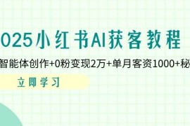 2025小紅書(shū)AI獲客教程：AI智能體創(chuàng)作+0粉變現(xiàn)2萬(wàn)+單月客資1000+秘籍