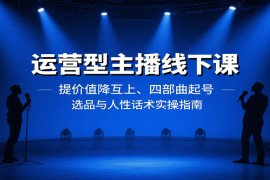 運營型主播線下課：提價值降互上、四部曲起號、選品與人性話術實操指南