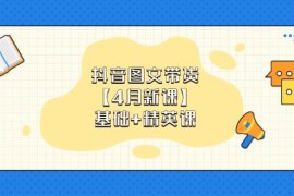 抖音圖文帶貨，基礎(chǔ)課+精英課：0基礎(chǔ)小白掌握各賽道帶貨技巧【4月新課】