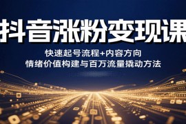 抖音漲粉變現(xiàn)課，快速起號(hào)流程+內(nèi)容方向+情緒價(jià)值構(gòu)建與百萬流量撬動(dòng)方法