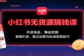 小紅書(shū)無(wú)貨源搞錢(qián)課：開(kāi)店選品、爆品挖掘，剪輯引流、筆記運(yùn)營(yíng)與私域變現(xiàn)技巧