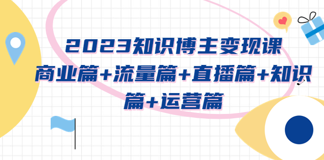 2023知識博主變現(xiàn)實戰(zhàn)進階課：商業(yè)篇、流量篇、直播篇、知識篇、運營篇 教程資源