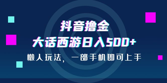 抖音擼金，大話西游日入500 ，懶人玩法，一部手機(jī)即可上手 項(xiàng)目分享