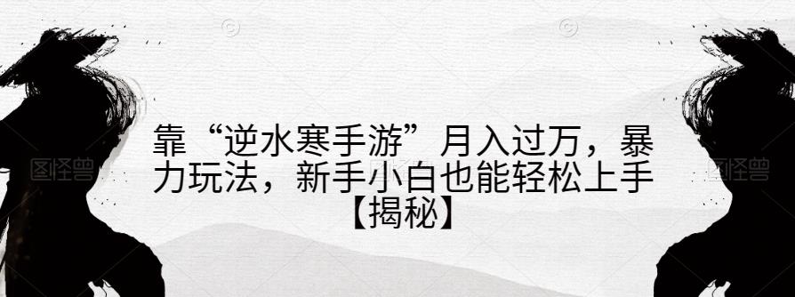 靠“逆水寒手游”月入過萬，暴力玩法，新手小白也能輕松上手【揭秘】 項(xiàng)目分享