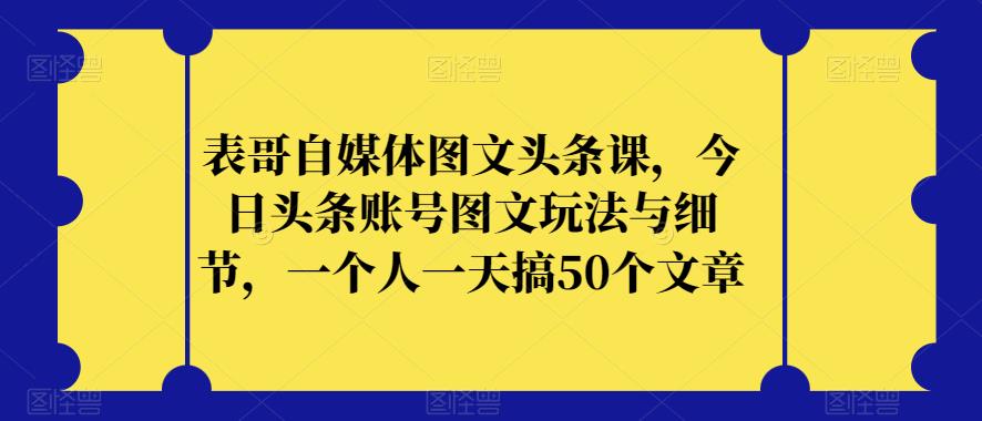 表哥自媒體圖文頭條課，今日頭條賬號圖文玩法與細(xì)節(jié)，一個人一天搞50個文章 項目分享