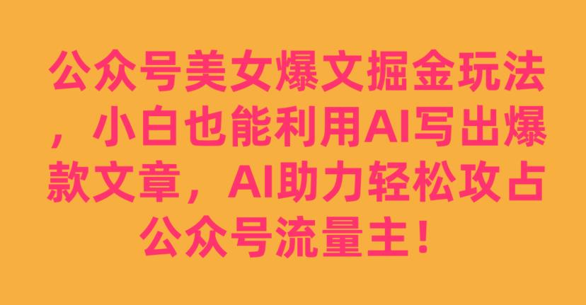 公眾號美女爆文掘金玩法，小白也能利用AI寫出爆款文章，AI助力輕松攻占公眾號流量主【揭秘】 項目分享