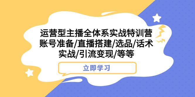 熱門實(shí)戰(zhàn)特訓(xùn)營(yíng)：運(yùn)營(yíng)型主播全面解密，賬號(hào)搭建、選品、話術(shù)實(shí)戰(zhàn)，助你引流變現(xiàn) 項(xiàng)目分享